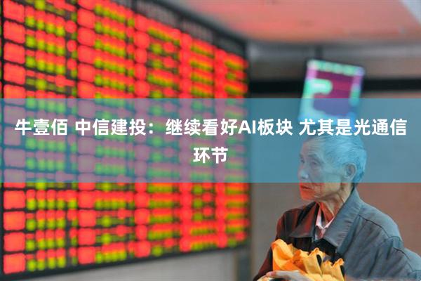 牛壹佰 中信建投：继续看好AI板块 尤其是光通信环节