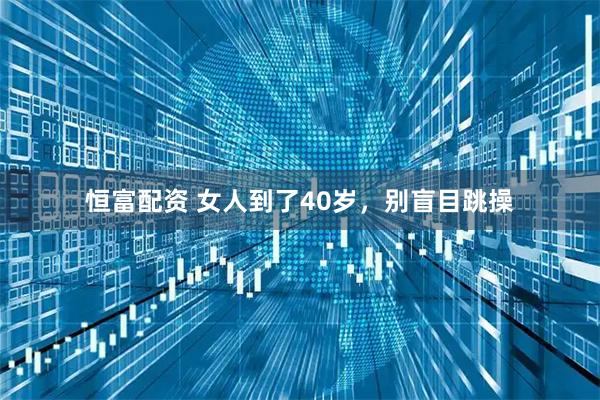 恒富配资 女人到了40岁，别盲目跳操