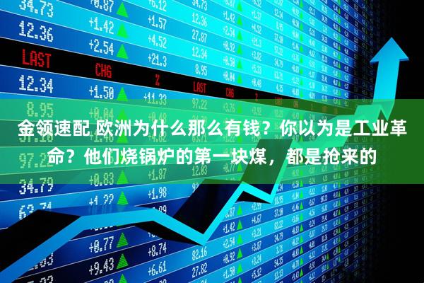 金领速配 欧洲为什么那么有钱？你以为是工业革命？他们烧锅炉的第一块煤，都是抢来的