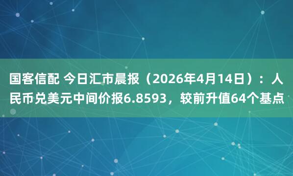 国客信配 今日汇市晨报（2026年4月14日）：人民币兑美元中间价报6.8593，较前升值64个基点