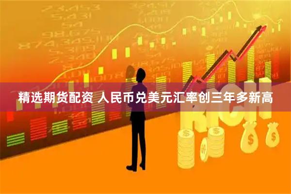精选期货配资 人民币兑美元汇率创三年多新高