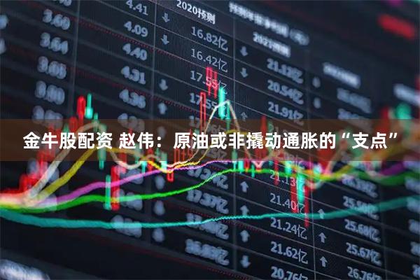 金牛股配资 赵伟：原油或非撬动通胀的“支点”