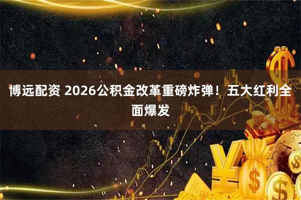 博远配资 2026公积金改革重磅炸弹！五大红利全面爆发