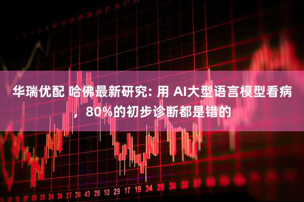 华瑞优配 哈佛最新研究: 用 AI大型语言模型看病，80%的初步诊断都是错的
