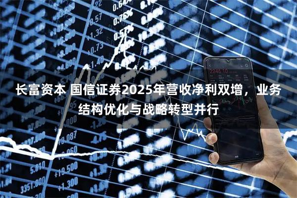 长富资本 国信证券2025年营收净利双增，业务结构优化与战略转型并行