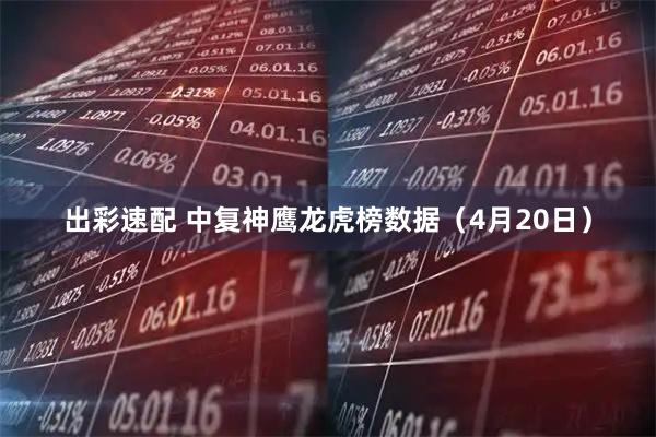 出彩速配 中复神鹰龙虎榜数据（4月20日）