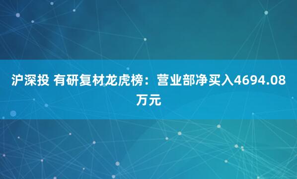 沪深投 有研复材龙虎榜：营业部净买入4694.08万元
