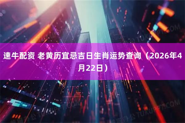 速牛配资 老黄历宜忌吉日生肖运势查询（2026年4月22日）