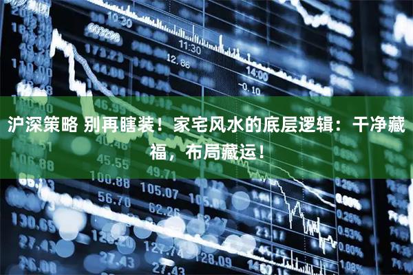 沪深策略 别再瞎装！家宅风水的底层逻辑：干净藏福，布局藏运！