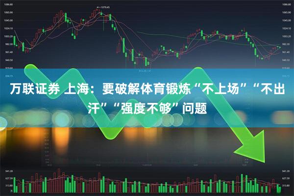 万联证券 上海：要破解体育锻炼“不上场”“不出汗”“强度不够”问题