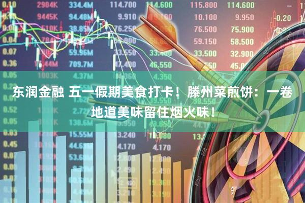 东润金融 五一假期美食打卡！滕州菜煎饼：一卷地道美味留住烟火味！