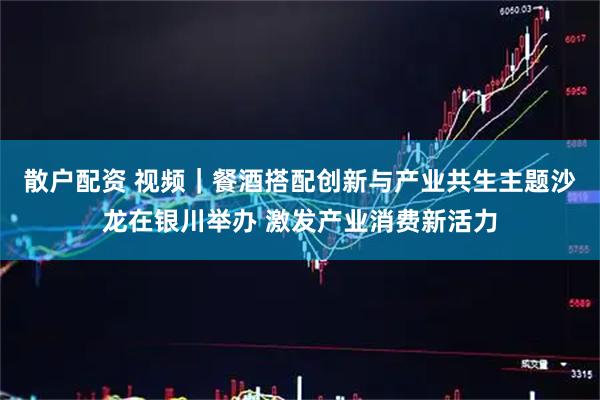 散户配资 视频｜餐酒搭配创新与产业共生主题沙龙在银川举办 激发产业消费新活力