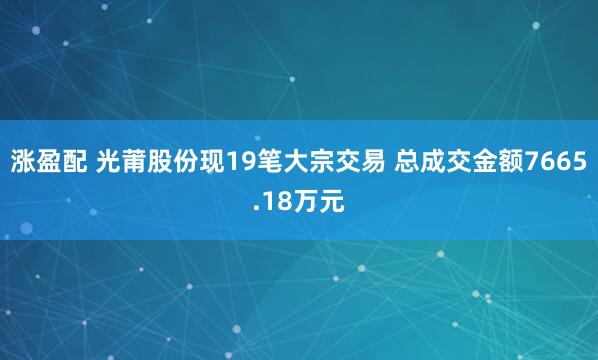 涨盈配 光莆股份现19笔大宗交易 总成交金额7665.18万元
