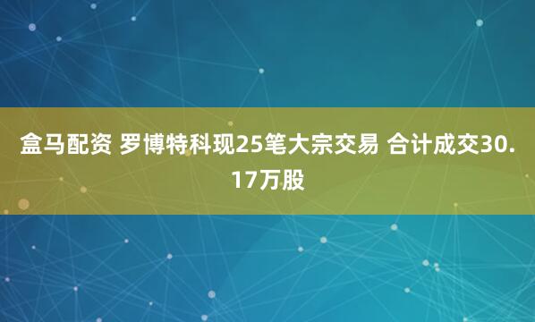 盒马配资 罗博特科现25笔大宗交易 合计成交30.17万股
