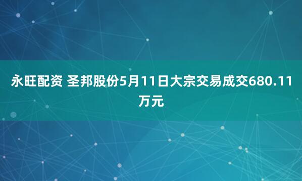 永旺配资 圣邦股份5月11日大宗交易成交680.11万元