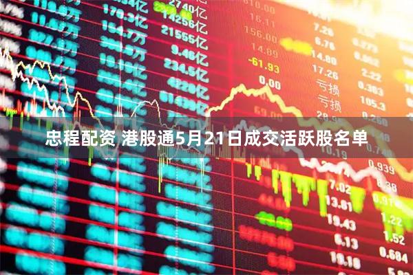 忠程配资 港股通5月21日成交活跃股名单