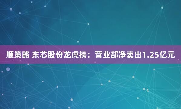 顺策略 东芯股份龙虎榜：营业部净卖出1.25亿元