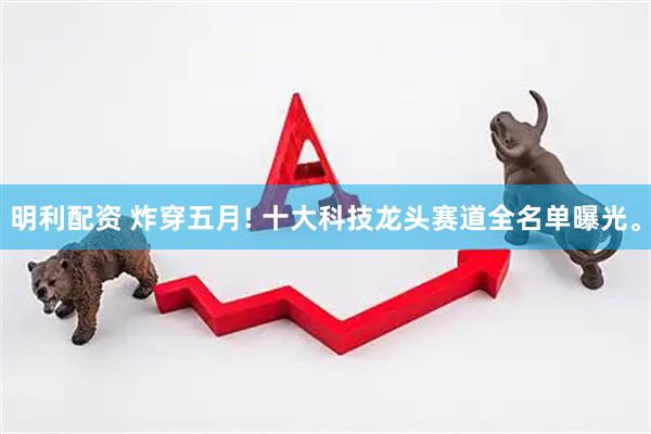 明利配资 炸穿五月! 十大科技龙头赛道全名单曝光。