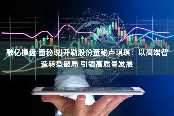 融亿操盘 董秘说|开勒股份董秘卢琪琪：以高端智造转型破局 引领高质量发展
