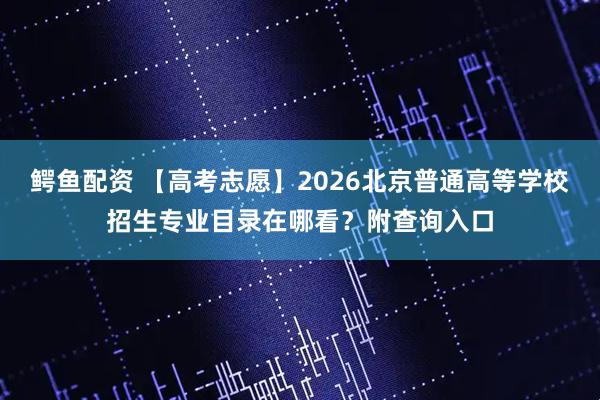 鳄鱼配资 【高考志愿】2026北京普通高等学校招生专业目录在哪看？附查询入口
