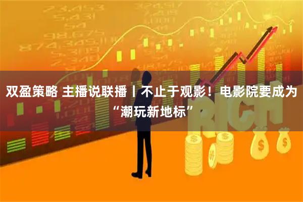 双盈策略 主播说联播丨不止于观影！电影院要成为“潮玩新地标”