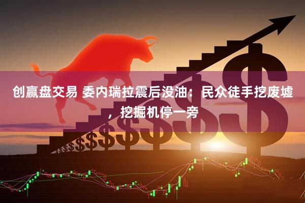 创赢盘交易 委内瑞拉震后没油：民众徒手挖废墟，挖掘机停一旁
