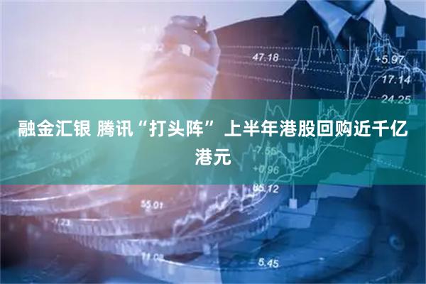 融金汇银 腾讯“打头阵” 上半年港股回购近千亿港元