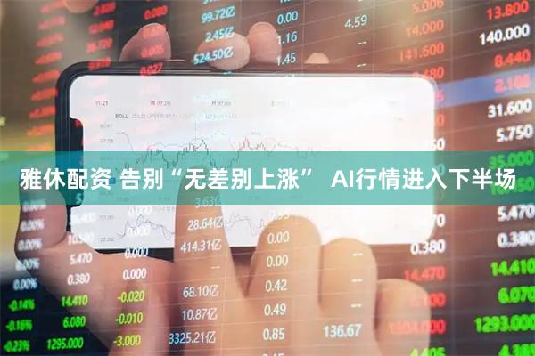雅休配资 告别“无差别上涨”  AI行情进入下半场