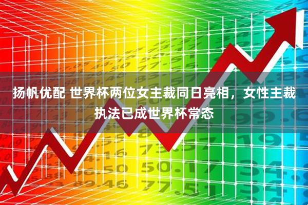 扬帆优配 世界杯两位女主裁同日亮相,女性主裁执法已成世界杯常态