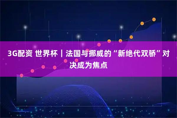 3G配资 世界杯｜法国与挪威的“新绝代双骄”对决成为焦点