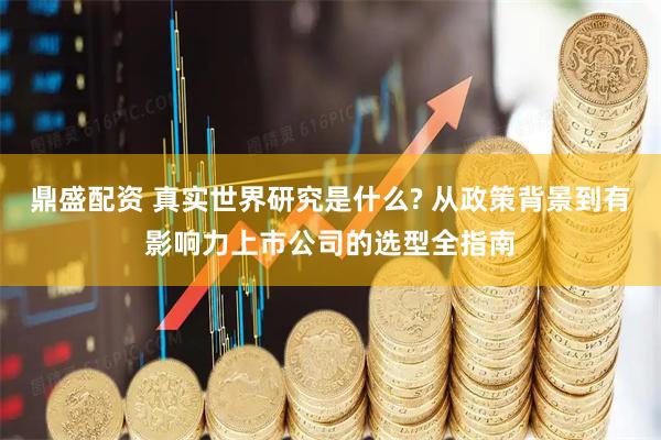 鼎盛配资 真实世界研究是什么? 从政策背景到有影响力上市公司的选型全指南