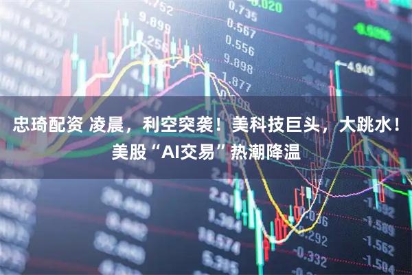 忠琦配资 凌晨,利空突袭!美科技巨头,大跳水!美股“AI交易”热潮降温
