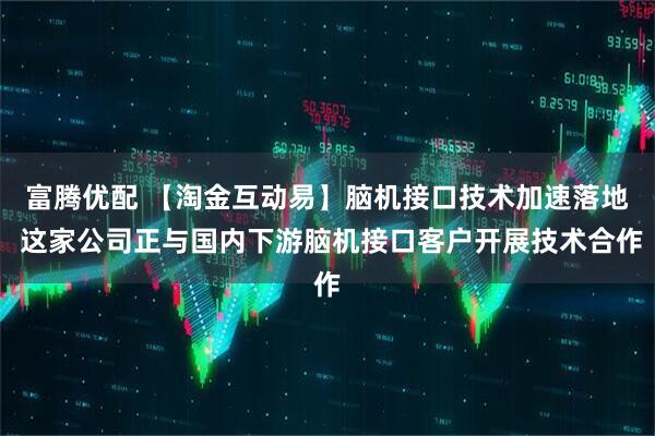富腾优配 【淘金互动易】脑机接口技术加速落地 这家公司正与国内下游脑机接口客户开展技术合作