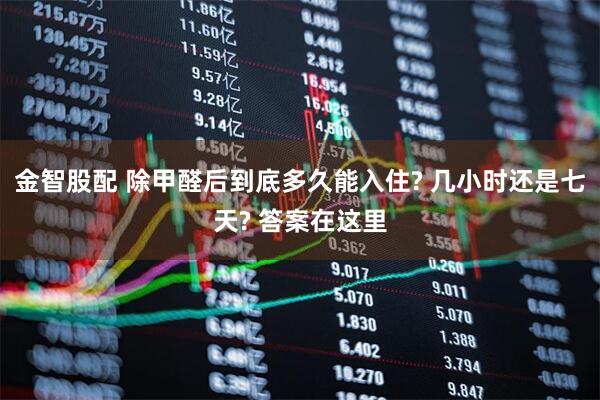 金智股配 除甲醛后到底多久能入住? 几小时还是七天? 答案在这里