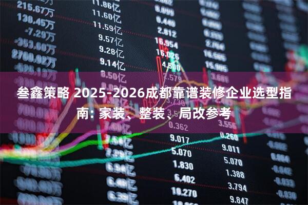 叁鑫策略 2025-2026成都靠谱装修企业选型指南: 家装、整装、局改参考