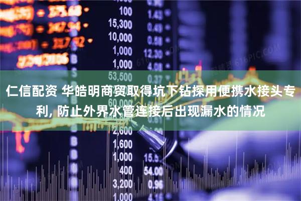 仁信配资 华皓明商贸取得坑下钻探用便携水接头专利, 防止外界水管连接后出现漏水的情况
