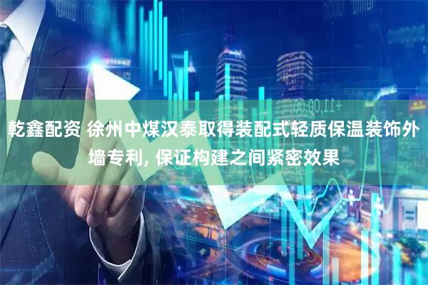 乾鑫配资 徐州中煤汉泰取得装配式轻质保温装饰外墙专利, 保证构建之间紧密效果