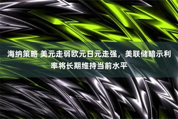 海纳策略 美元走弱欧元日元走强，美联储暗示利率将长期维持当前水平