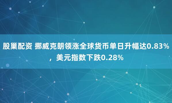 股巢配资 挪威克朗领涨全球货币单日升幅达0.83%，美元指数下跌0.28%