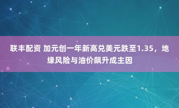 联丰配资 加元创一年新高兑美元跌至1.35，地缘风险与油价飙升成主因