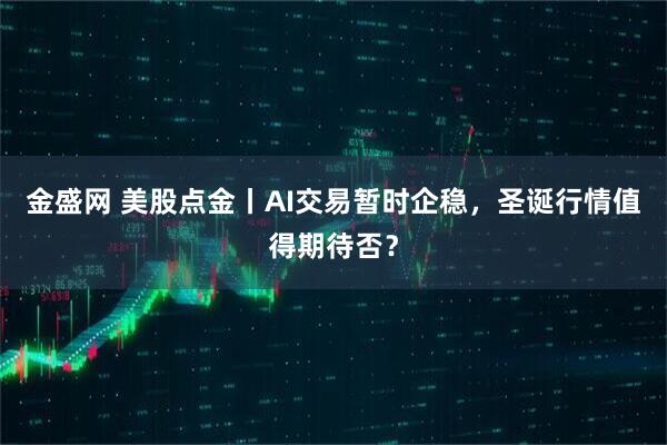 金盛网 美股点金丨AI交易暂时企稳，圣诞行情值得期待否？