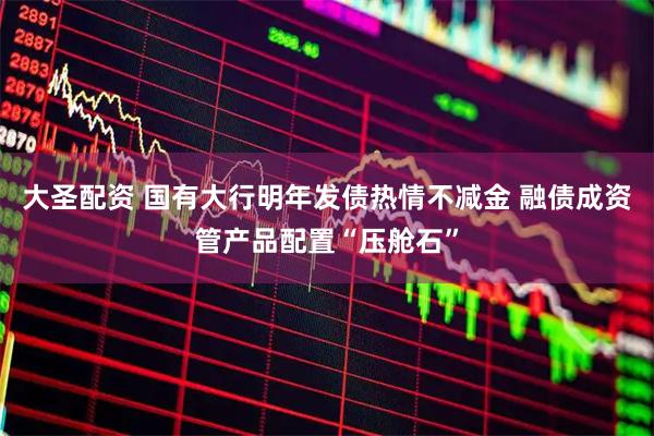 大圣配资 国有大行明年发债热情不减金 融债成资管产品配置“压舱石”