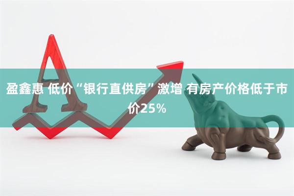 盈鑫惠 低价“银行直供房”激增 有房产价格低于市价25%