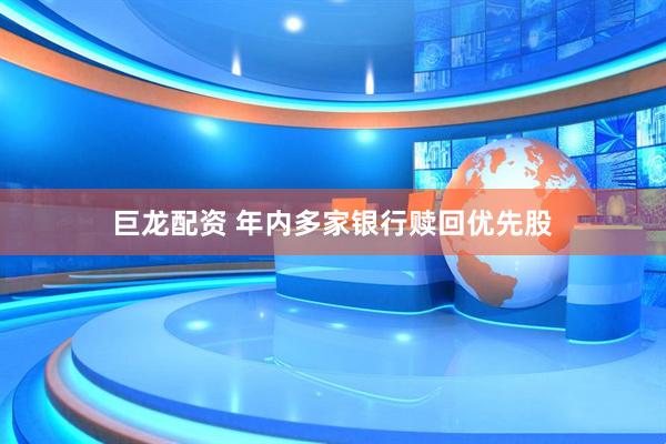 巨龙配资 年内多家银行赎回优先股