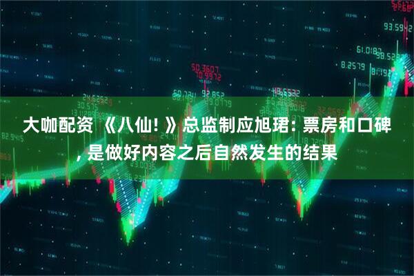 大咖配资 《八仙! 》总监制应旭珺: 票房和口碑, 是做好内容之后自然发生的结果