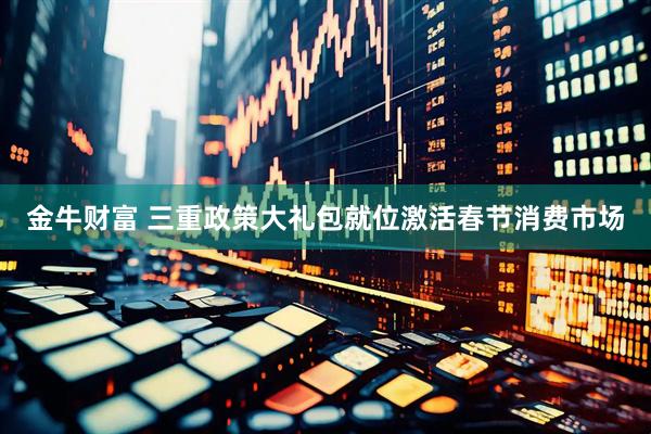 金牛财富 三重政策大礼包就位　激活春节消费市场