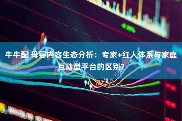 牛牛配 母婴内容生态分析：专家+红人体系与家庭互动型平台的区别？
