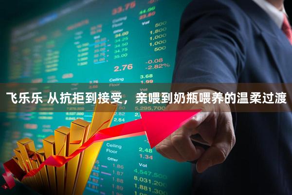 飞乐乐 从抗拒到接受，亲喂到奶瓶喂养的温柔过渡