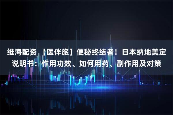 维海配资 【医伴旅】便秘终结者！日本纳地美定说明书：作用功效、如何用药、副作用及对策