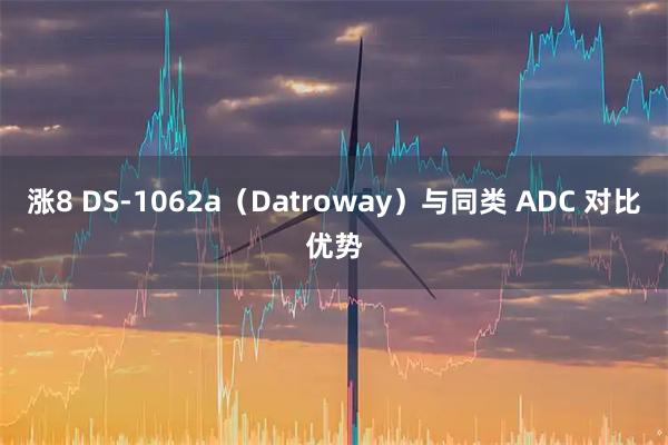 涨8 DS‑1062a（Datroway）与同类 ADC 对比优势